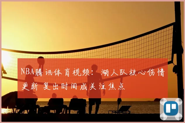 NBA腾讯体育视频：湖人队核心伤情更新 复出时间成关注焦点