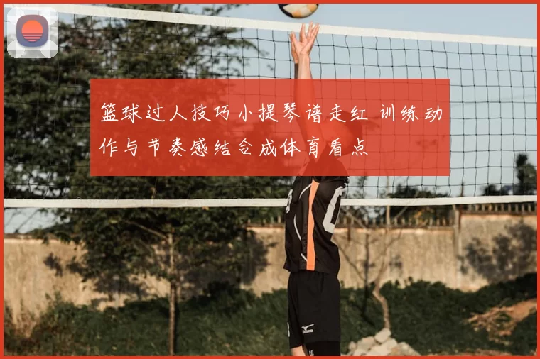 篮球过人技巧小提琴谱走红 训练动作与节奏感结合成体育看点
