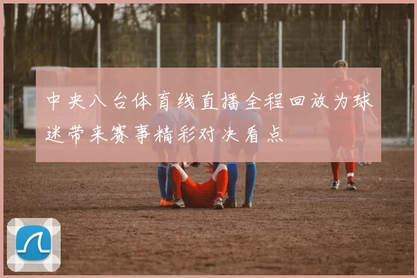 中央八台体育线直播全程回放为球迷带来赛事精彩对决看点
