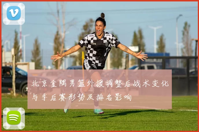 北京金隅男篮外援调整后战术变化与季后赛形势及排名影响