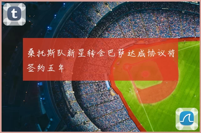桑托斯队新星转会巴萨达成协议将签约五年