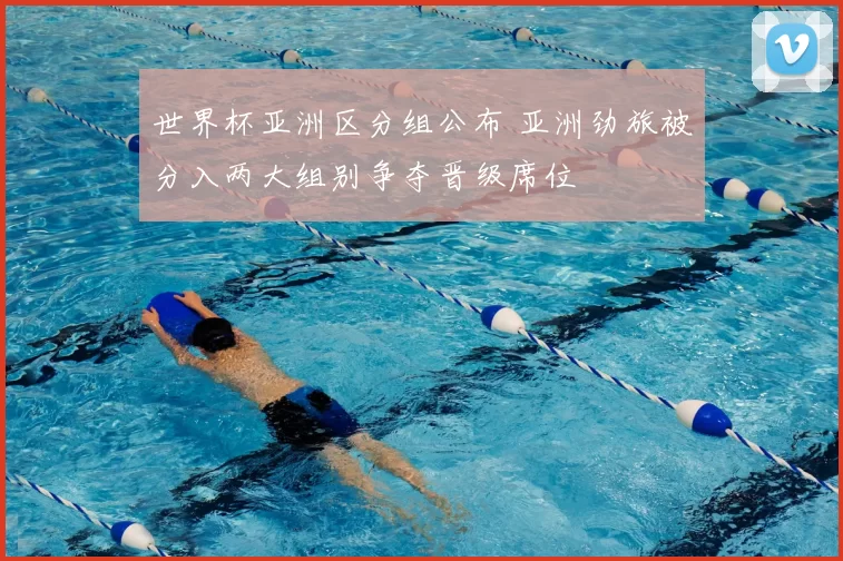 世界杯亚洲区分组公布 亚洲劲旅被分入两大组别争夺晋级席位