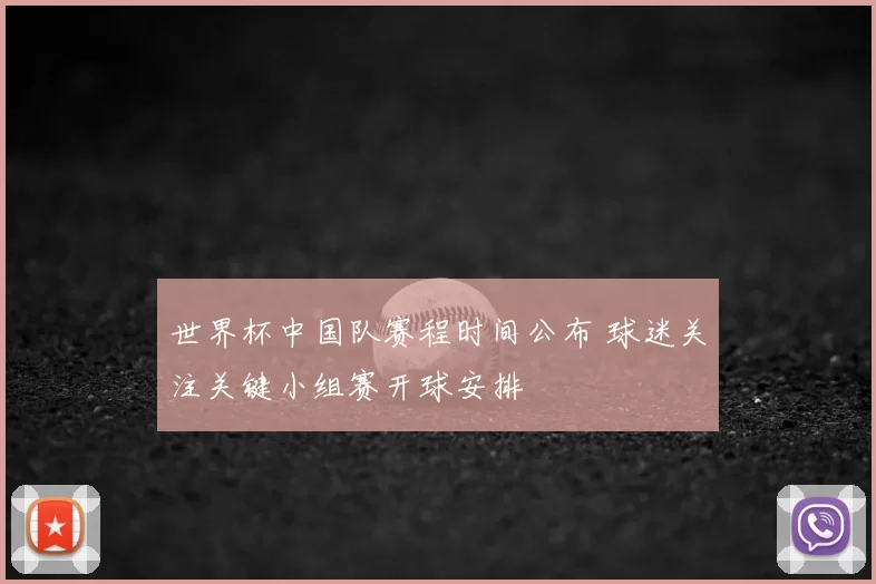 世界杯中国队赛程时间公布 球迷关注关键小组赛开球安排