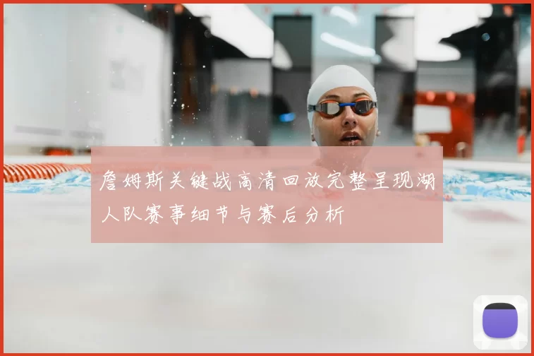 詹姆斯关键战高清回放完整呈现湖人队赛事细节与赛后分析