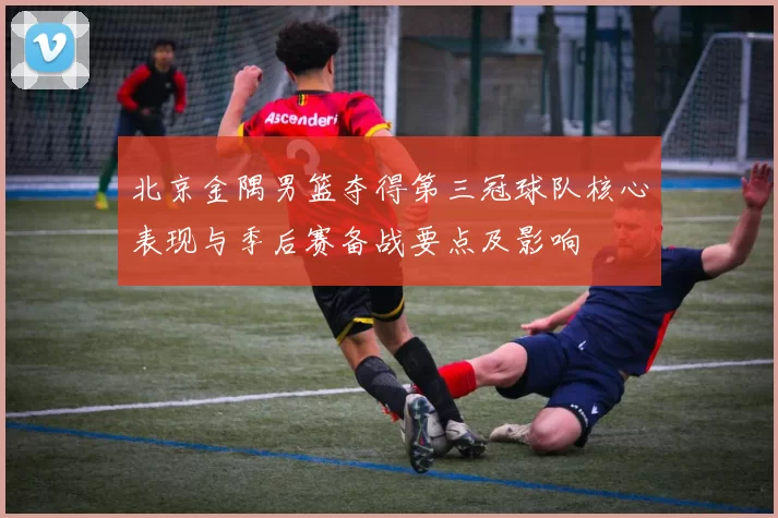 北京金隅男篮夺得第三冠球队核心表现与季后赛备战要点及影响