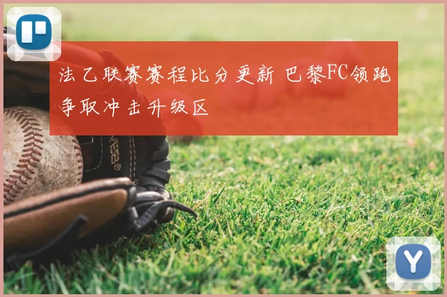 法乙联赛赛程比分更新 巴黎FC领跑争取冲击升级区