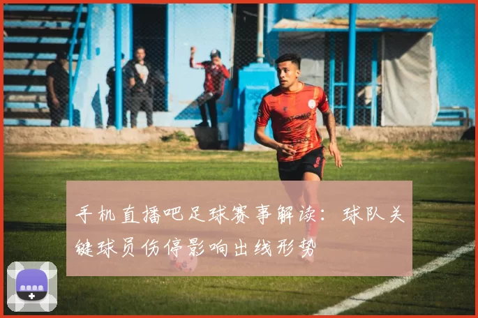 手机直播吧足球赛事解读：球队关键球员伤停影响出线形势