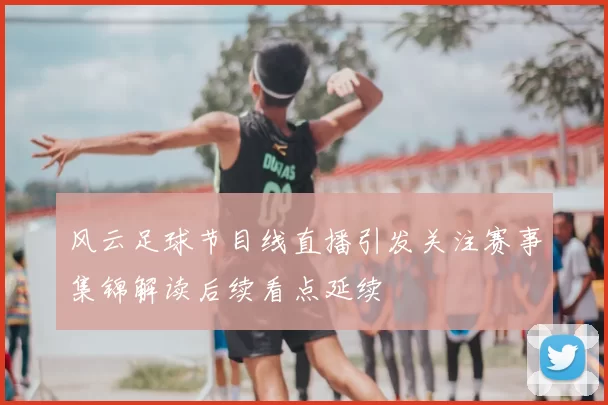 风云足球节目线直播引发关注赛事集锦解读后续看点延续