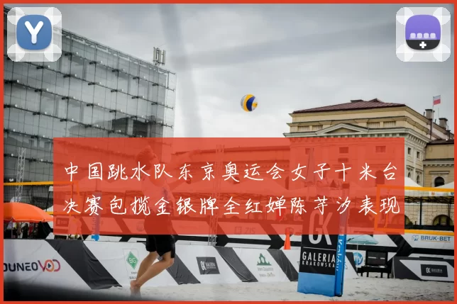 中国跳水队东京奥运会女子十米台决赛包揽金银牌全红婵陈芋汐表现完美