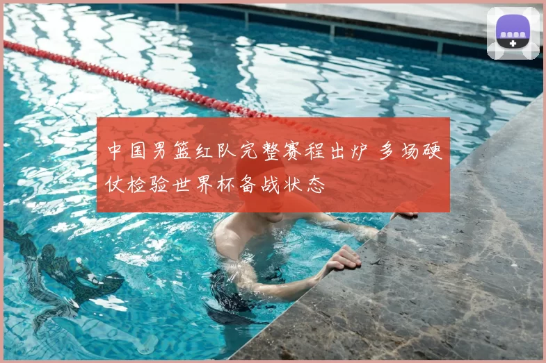 中国男篮红队完整赛程出炉 多场硬仗检验世界杯备战状态
