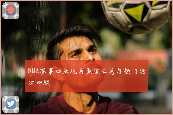 NBA赛事回放观看渠道汇总与热门场次回顾